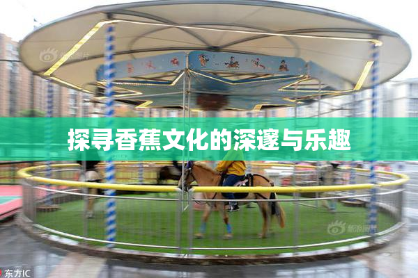 探寻香蕉文化的深邃与乐趣