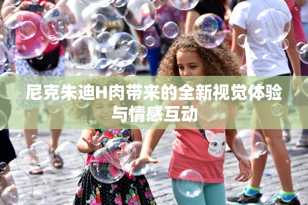 尼克朱迪H肉带来的全新视觉体验与情感互动