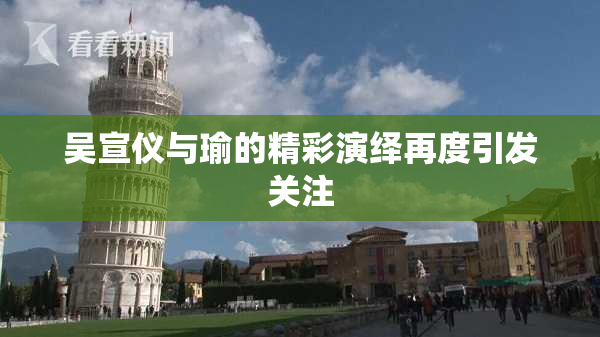 吴宣仪与瑜的精彩演绎再度引发关注