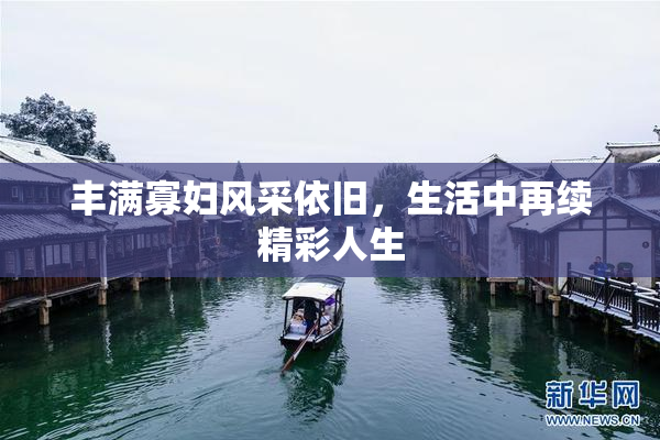 丰满寡妇风采依旧，生活中再续精彩人生