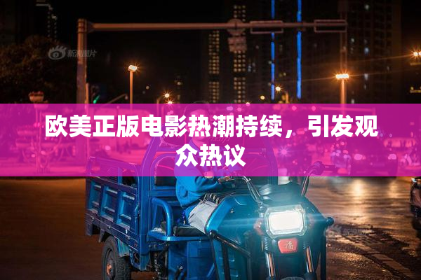 欧美正版电影热潮持续，引发观众热议