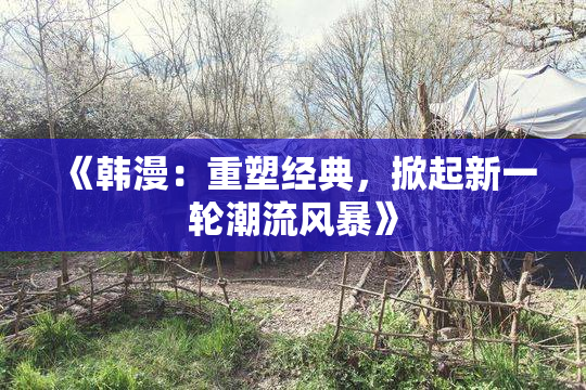 《韩漫：重塑经典，掀起新一轮潮流风暴》