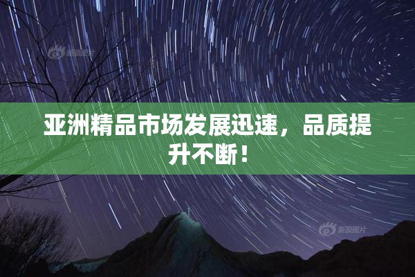 亚洲精品市场发展迅速，品质提升不断！