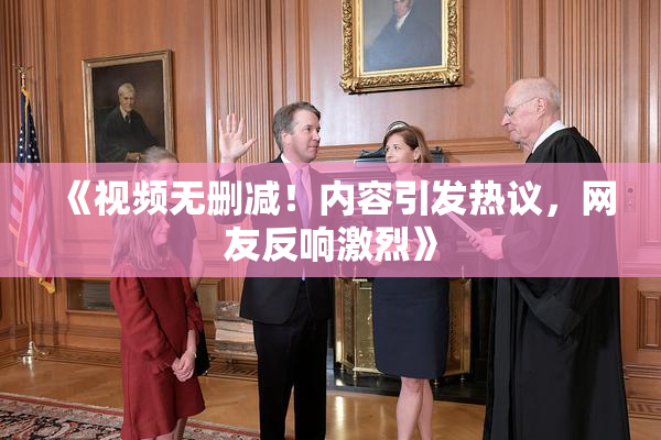 《视频无删减！内容引发热议，网友反响激烈》