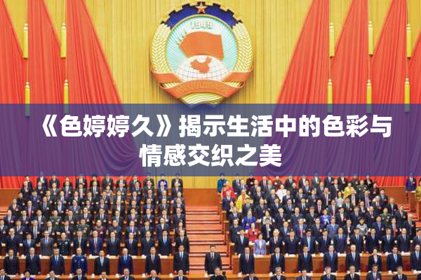 《色婷婷久》揭示生活中的色彩与情感交织之美