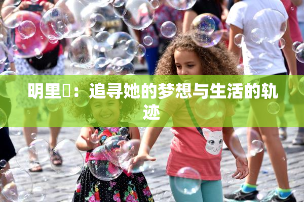 明里紬：追寻她的梦想与生活的轨迹