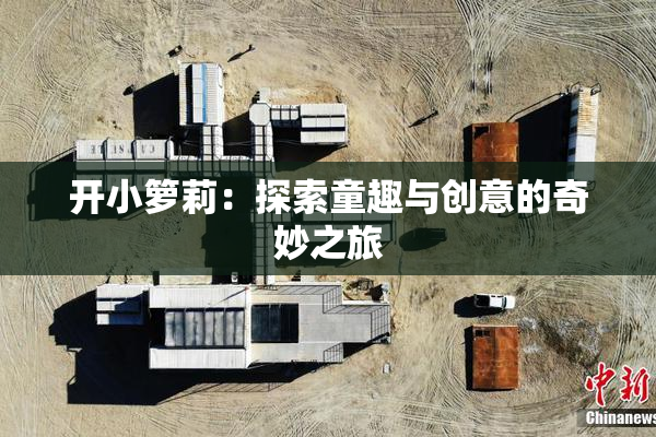开小箩莉：探索童趣与创意的奇妙之旅