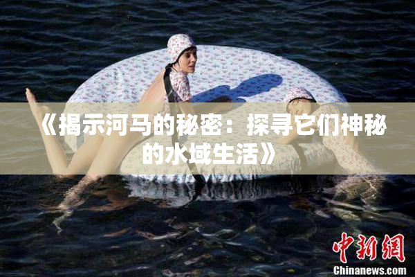 《揭示河马的秘密：探寻它们神秘的水域生活》