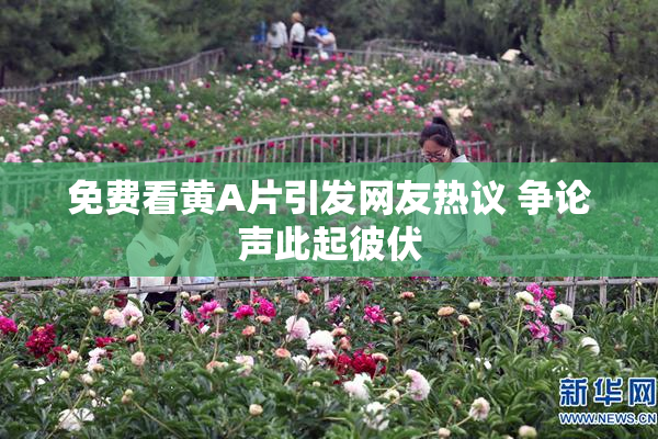 免费看黄A片引发网友热议 争论声此起彼伏