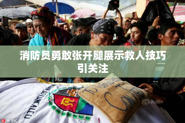 消防员勇敢张开腿展示救人技巧引关注