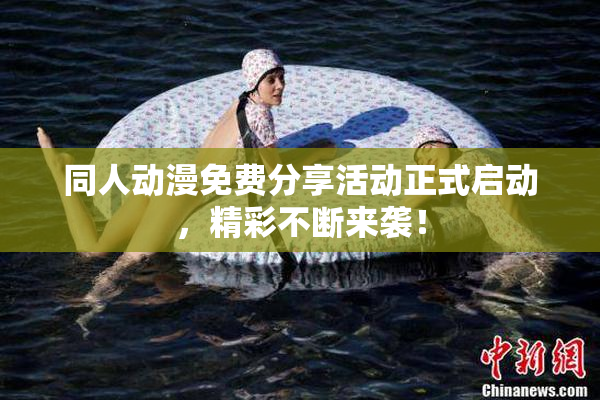 同人动漫免费分享活动正式启动，精彩不断来袭！