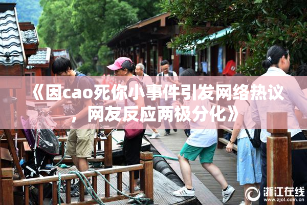 《因cao死你小事件引发网络热议，网友反应两极分化》