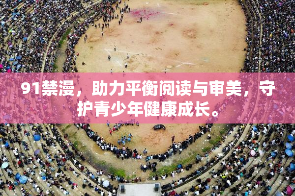 91禁漫，助力平衡阅读与审美，守护青少年健康成长。