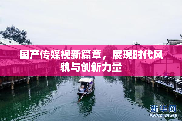 国产传媒视新篇章，展现时代风貌与创新力量