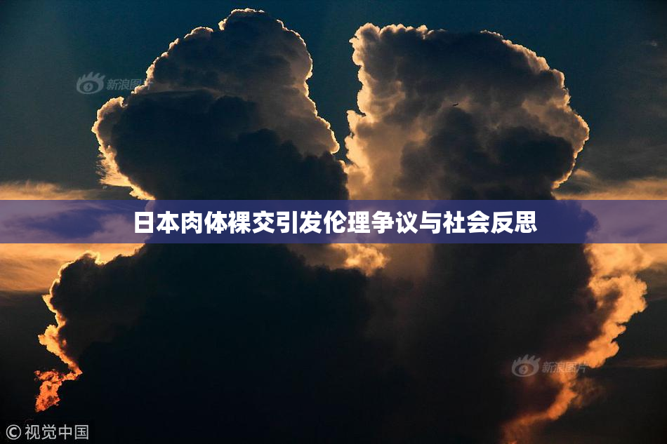 日本肉体裸交引发伦理争议与社会反思