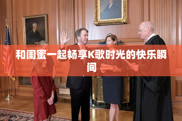 和闺蜜一起畅享K歌时光的快乐瞬间