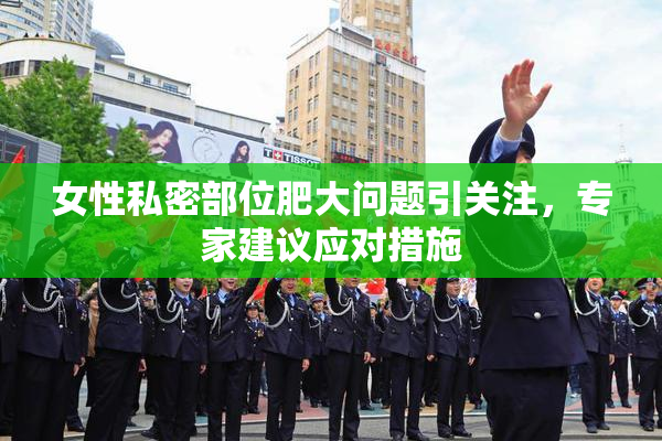 女性私密部位肥大问题引关注，专家建议应对措施