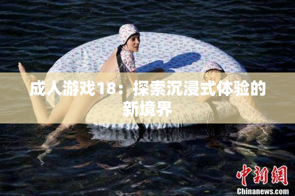 成人游戏18：探索沉浸式体验的新境界