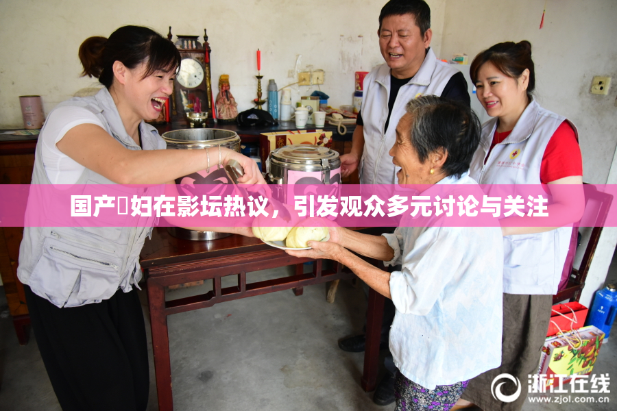 国产婬妇在影坛热议，引发观众多元讨论与关注