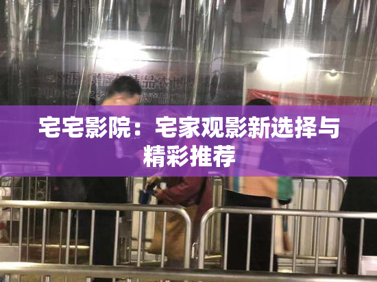 宅宅影院：宅家观影新选择与精彩推荐