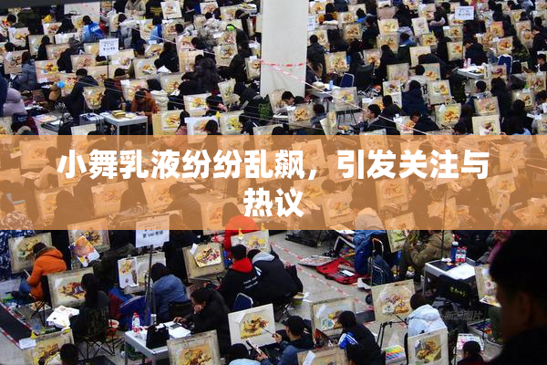 小舞乳液纷纷乱飙，引发关注与热议