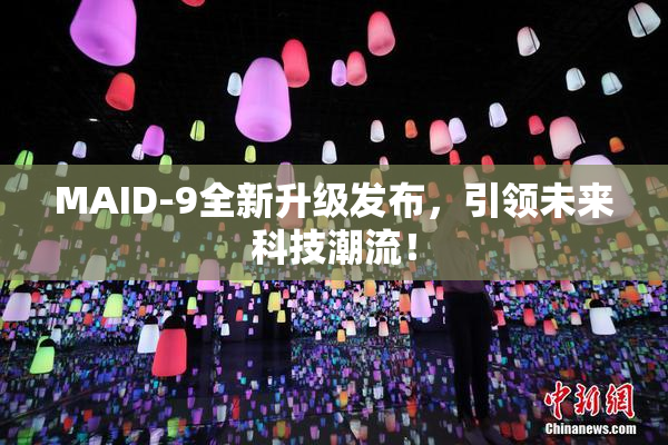 MAID-9全新升级发布，引领未来科技潮流！