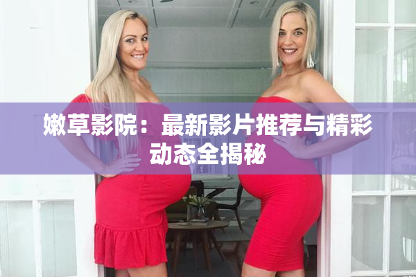 嫩草影院：最新影片推荐与精彩动态全揭秘