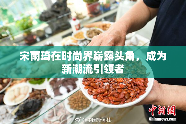 宋雨琦在时尚界崭露头角，成为新潮流引领者