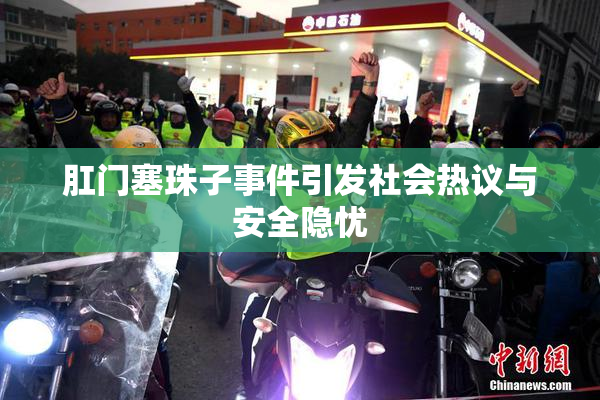 肛门塞珠子事件引发社会热议与安全隐忧