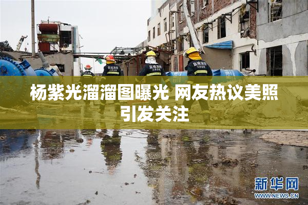 杨紫光溜溜图曝光 网友热议美照引发关注
