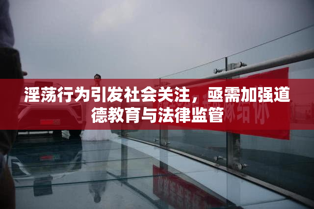 淫荡行为引发社会关注，亟需加强道德教育与法律监管
