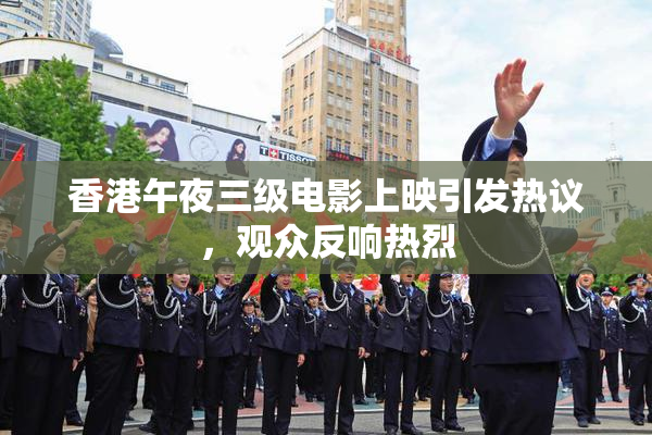 香港午夜三级电影上映引发热议，观众反响热烈