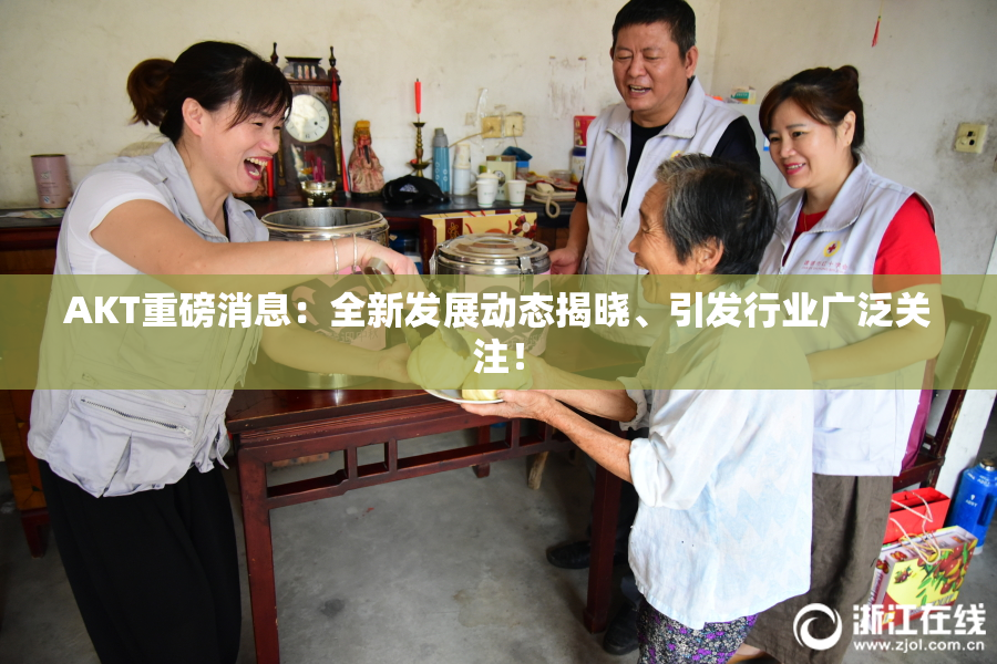 AKT重磅消息：全新发展动态揭晓、引发行业广泛关注！