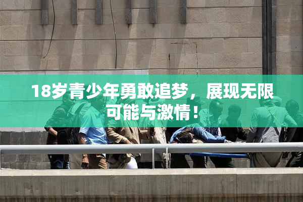 18岁青少年勇敢追梦，展现无限可能与激情！