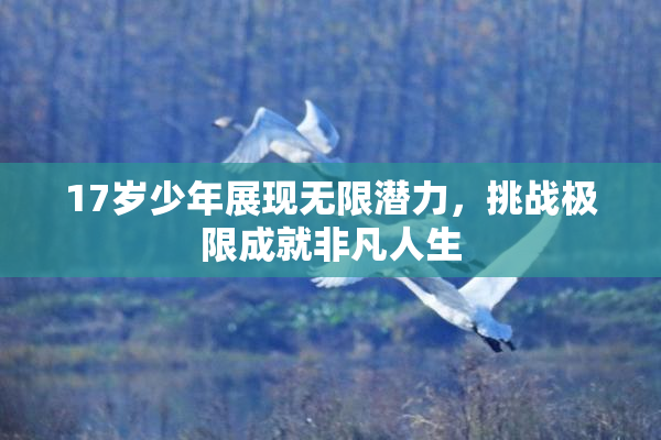 17岁少年展现无限潜力，挑战极限成就非凡人生