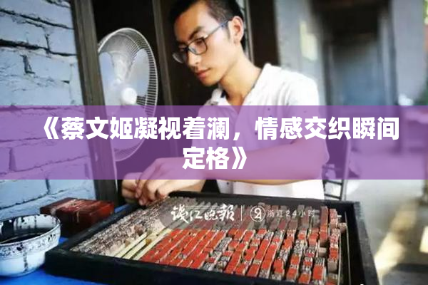 《蔡文姬凝视着澜，情感交织瞬间定格》