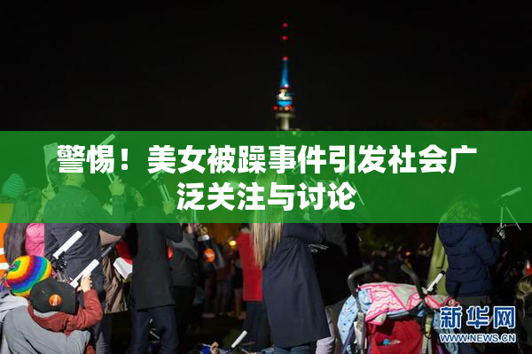 警惕！美女被躁事件引发社会广泛关注与讨论