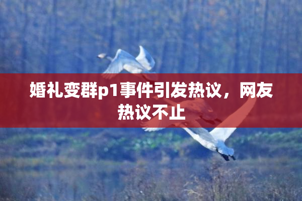 婚礼变群p1事件引发热议，网友热议不止