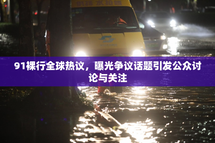 91裸行全球热议，曝光争议话题引发公众讨论与关注