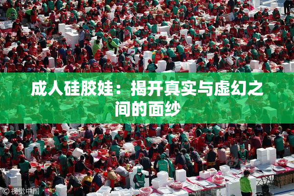 成人硅胶娃：揭开真实与虚幻之间的面纱