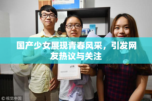 国产少女展现青春风采，引发网友热议与关注