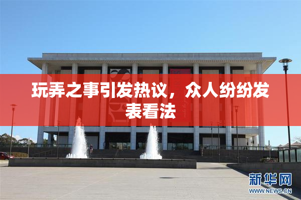 玩弄之事引发热议，众人纷纷发表看法