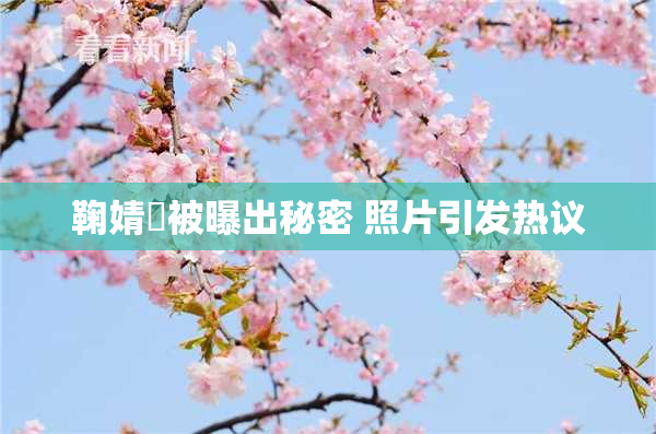 鞠婧祎被曝出秘密 照片引发热议