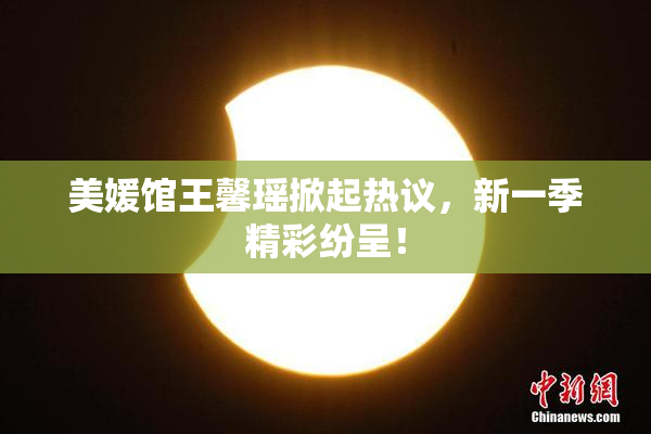 美媛馆王馨瑶掀起热议，新一季精彩纷呈！
