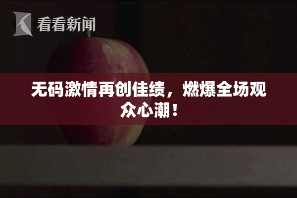 无码激情再创佳绩，燃爆全场观众心潮！