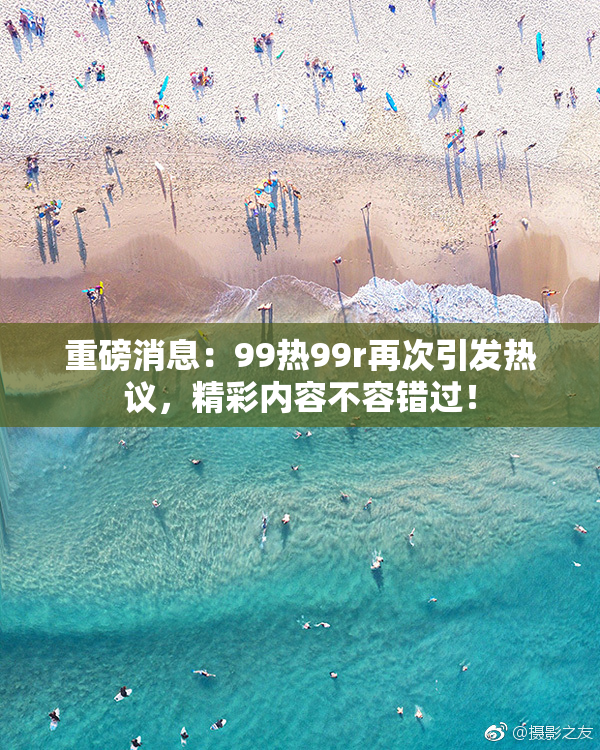 重磅消息：99热99r再次引发热议，精彩内容不容错过！