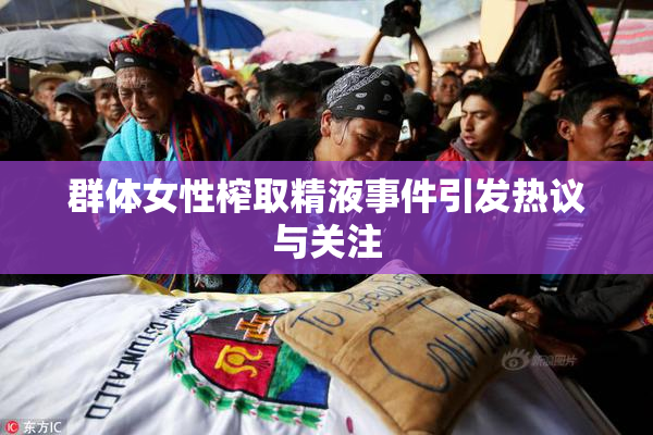 群体女性榨取精液事件引发热议与关注