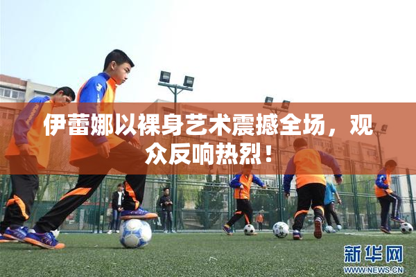 伊蕾娜以裸身艺术震撼全场，观众反响热烈！