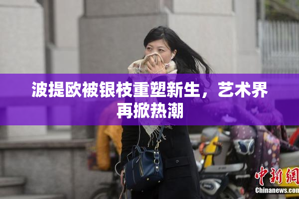 波提欧被银枝重塑新生，艺术界再掀热潮