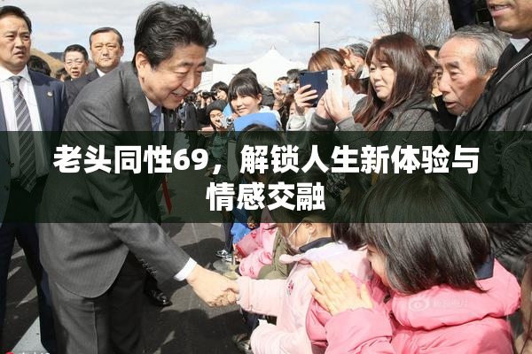 老头同性69，解锁人生新体验与情感交融